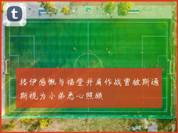 格伊感慨与福登并肩作战曾被斯通斯视为小弟悉心照顾