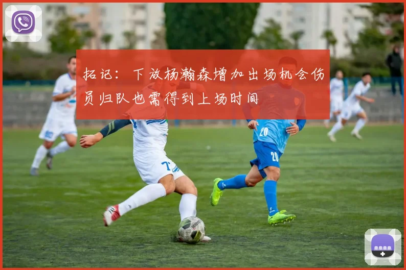 拓记：下放杨瀚森增加出场机会伤员归队也需得到上场时间