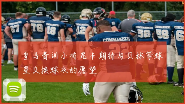皇马青训小将昆卡期待与贝林等球星交换球衣的愿望