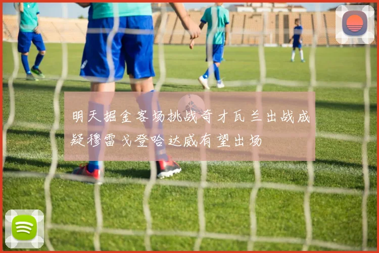 明天掘金客场挑战奇才瓦兰出战成疑穆雷戈登哈达威有望出场