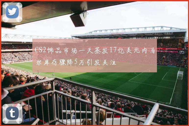 CS2饰品市场一天蒸发17亿美元内马尔库存骤降5万引发关注