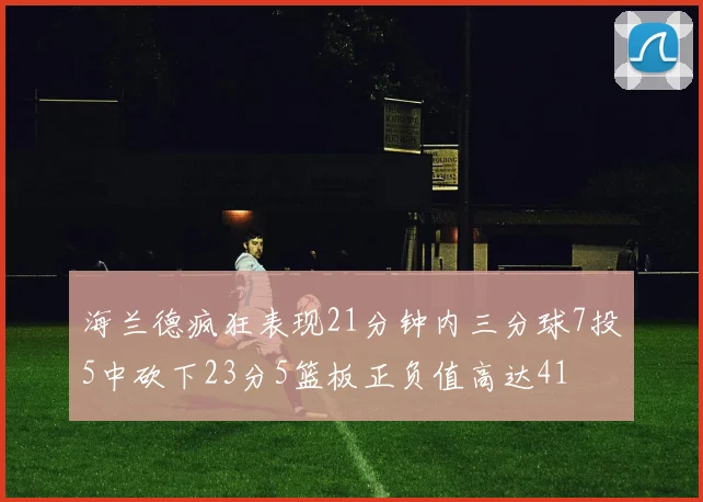 海兰德疯狂表现21分钟内三分球7投5中砍下23分5篮板正负值高达41