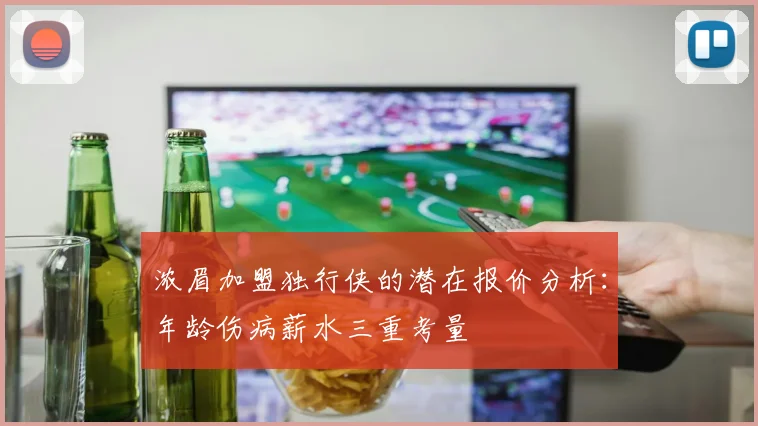 浓眉加盟独行侠的潜在报价分析：年龄伤病薪水三重考量