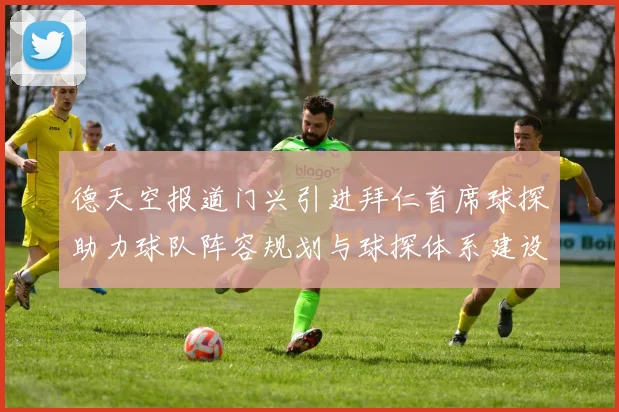 德天空报道门兴引进拜仁首席球探助力球队阵容规划与球探体系建设