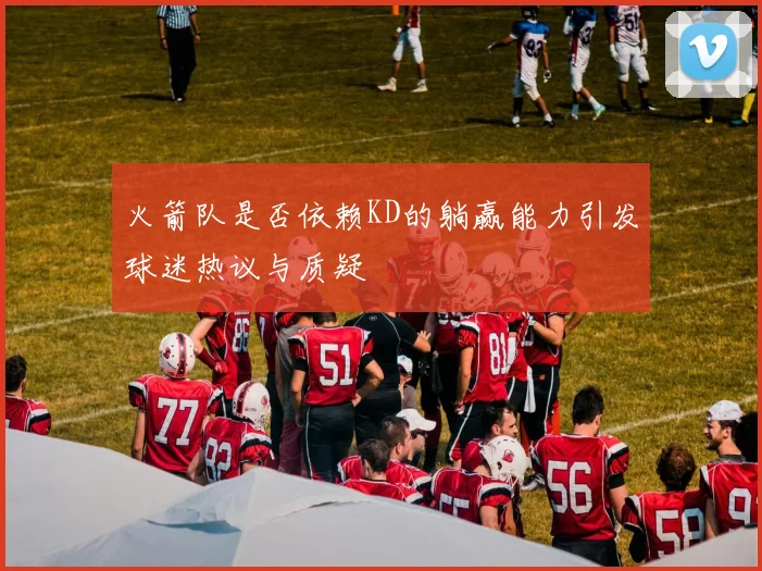 火箭队是否依赖KD的躺赢能力引发球迷热议与质疑