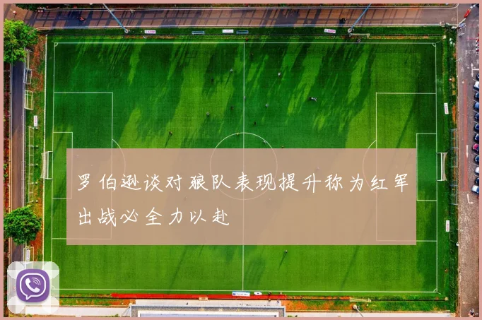 罗伯逊谈对狼队表现提升称为红军出战必全力以赴