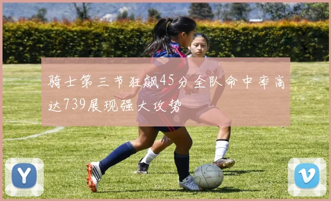 骑士第三节狂飙45分全队命中率高达739展现强大攻势