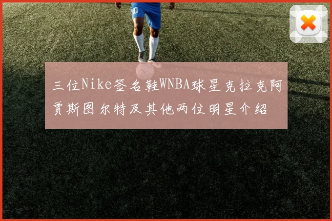 三位Nike签名鞋WNBA球星克拉克阿贾斯图尔特及其他两位明星介绍