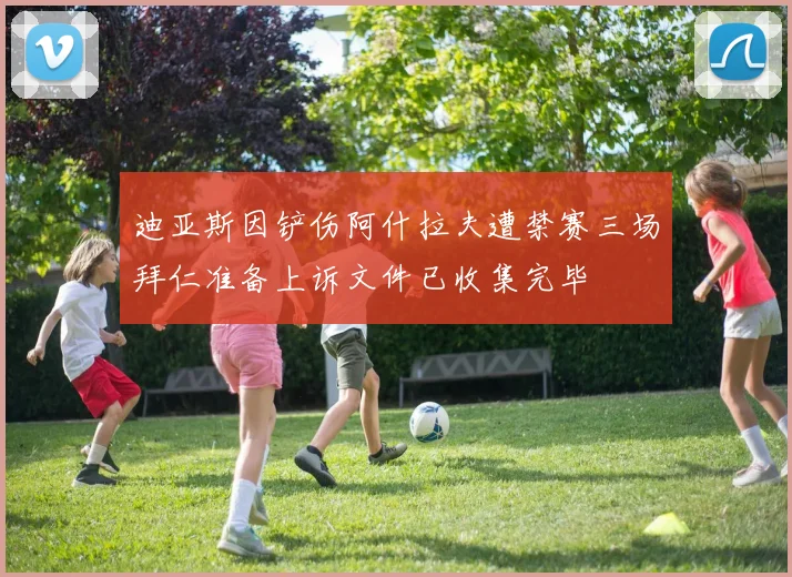 迪亚斯因铲伤阿什拉夫遭禁赛三场拜仁准备上诉文件已收集完毕