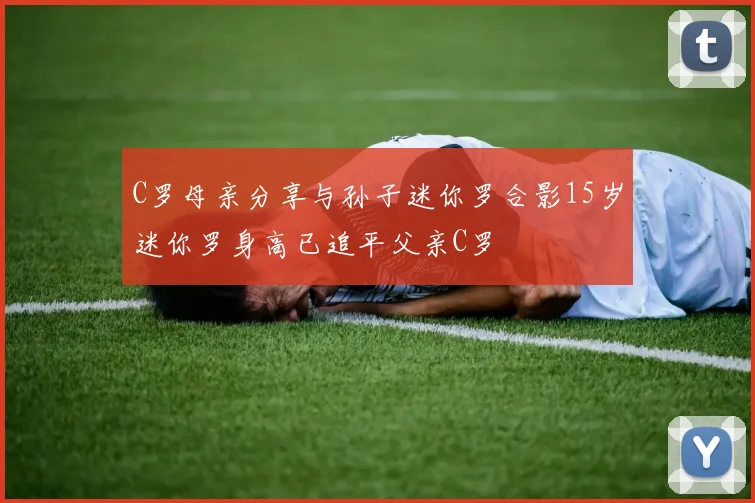 C罗母亲分享与孙子迷你罗合影15岁迷你罗身高已追平父亲C罗