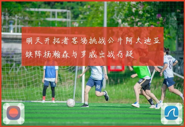 明天开拓者客场挑战公牛阿夫迪亚缺阵杨瀚森与罗威出战存疑