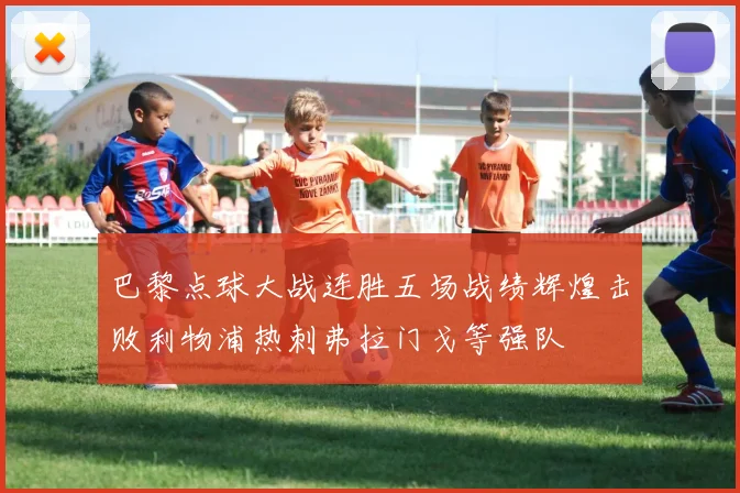 巴黎点球大战连胜五场战绩辉煌击败利物浦热刺弗拉门戈等强队