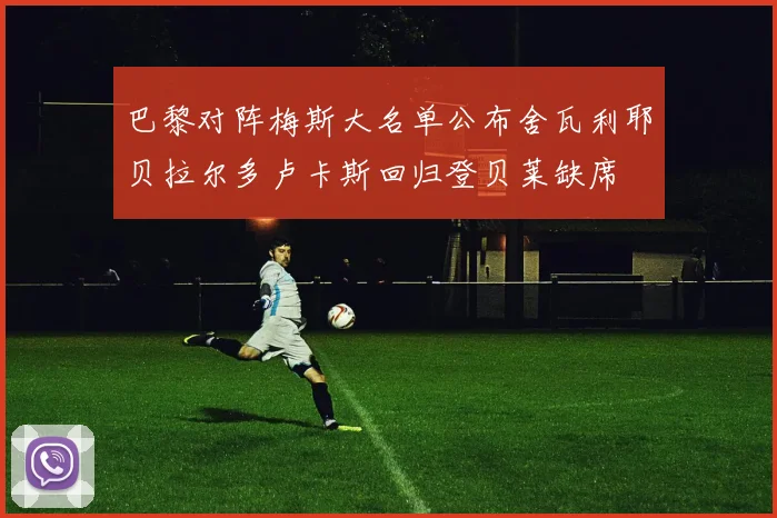 巴黎对阵梅斯大名单公布舍瓦利耶贝拉尔多卢卡斯回归登贝莱缺席