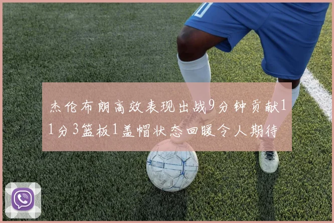 杰伦布朗高效表现出战9分钟贡献11分3篮板1盖帽状态回暖令人期待