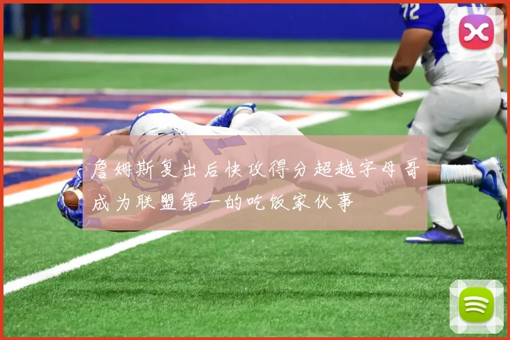 詹姆斯复出后快攻得分超越字母哥成为联盟第一的吃饭家伙事