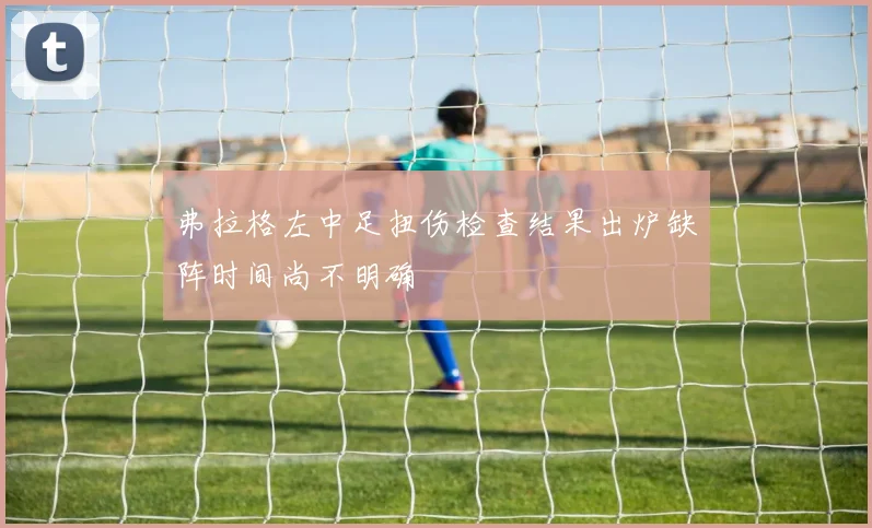 弗拉格左中足扭伤检查结果出炉缺阵时间尚不明确