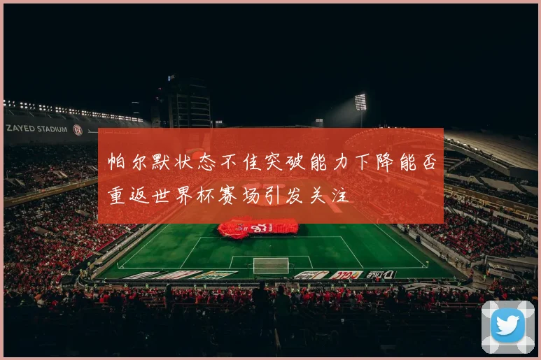 帕尔默状态不佳突破能力下降能否重返世界杯赛场引发关注