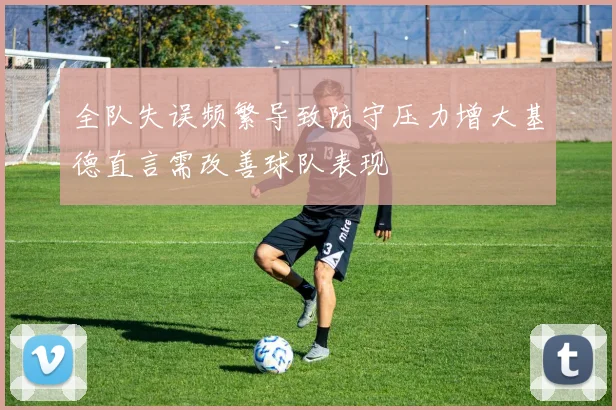 全队失误频繁导致防守压力增大基德直言需改善球队表现