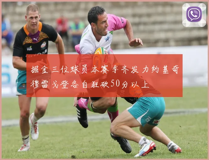 掘金三位球员本赛季齐发力约基奇穆雷戈登各自狂砍50分以上