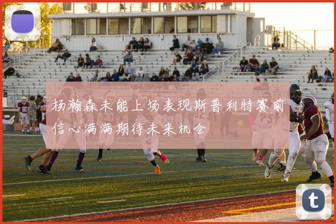 杨瀚森未能上场表现斯普利特赛前信心满满期待未来机会