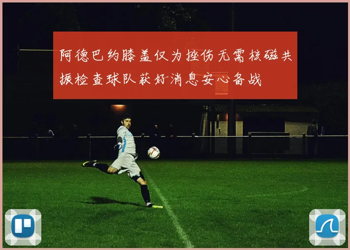 阿德巴约膝盖仅为挫伤无需核磁共振检查球队获好消息安心备战
