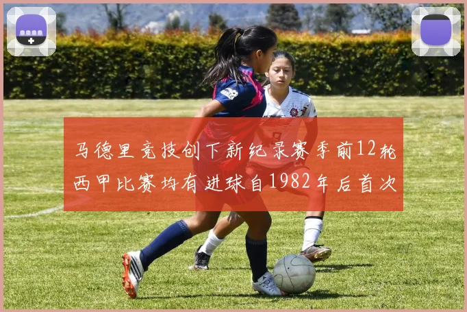 马德里竞技创下新纪录赛季前12轮西甲比赛均有进球自1982年后首次实现