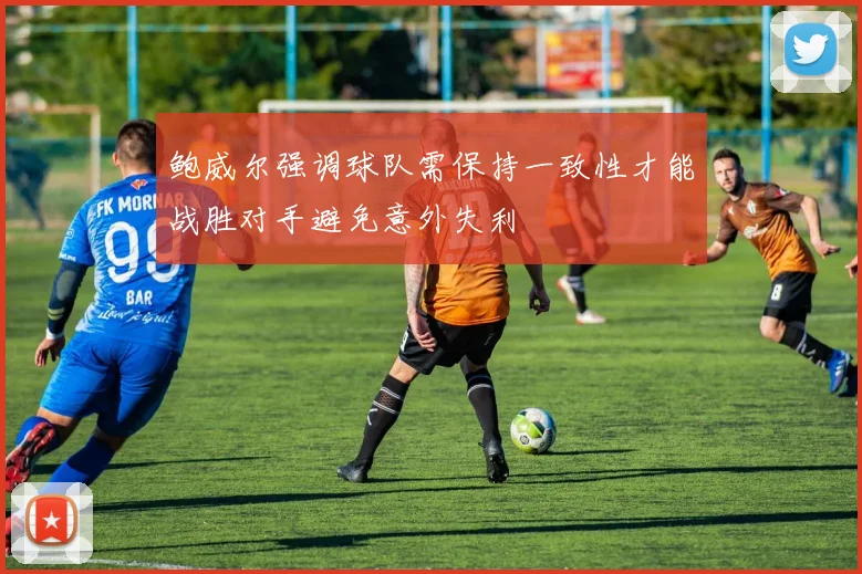 鲍威尔强调球队需保持一致性才能战胜对手避免意外失利