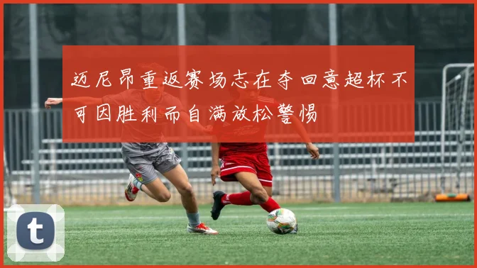 迈尼昂重返赛场志在夺回意超杯不可因胜利而自满放松警惕