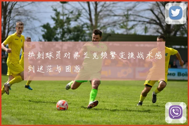 热刺球员对弗兰克频繁变换战术感到迷茫与困惑