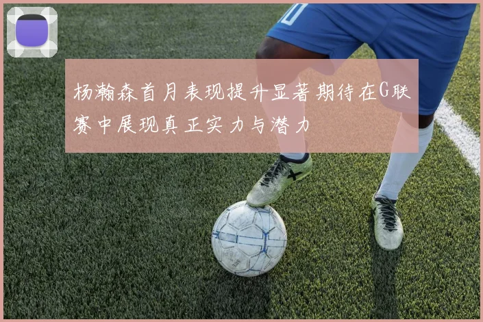 杨瀚森首月表现提升显著期待在G联赛中展现真正实力与潜力