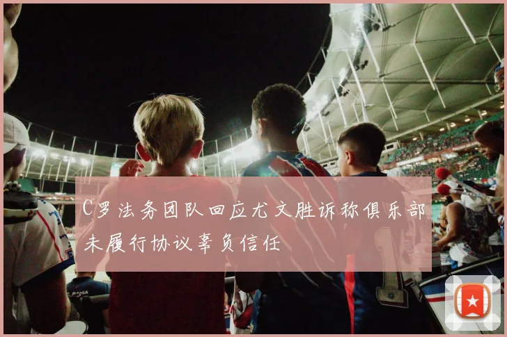 C罗法务团队回应尤文胜诉称俱乐部未履行协议辜负信任