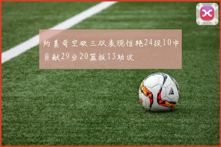 约基奇空砍三双表现惊艳24投10中贡献29分20篮板13助攻